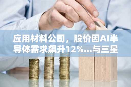 应用材料公司，股价因AI半导体需求飙升12%...与三星合作步伐加快