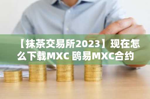 【抹茶交易所2023】现在怎么下载MXC 鸥易MXC合约数据下载