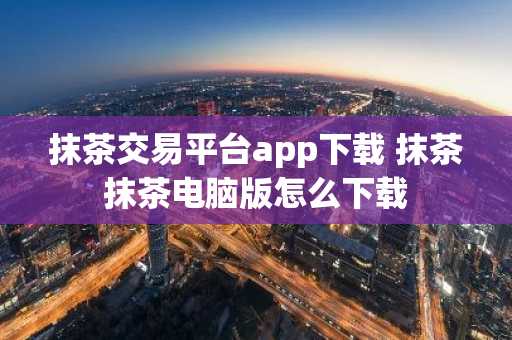 抹茶交易平台app下载 抹茶抹茶电脑版怎么下载