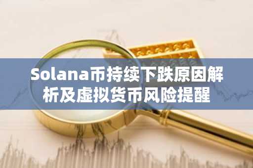 Solana币持续下跌原因解析及虚拟货币风险提醒