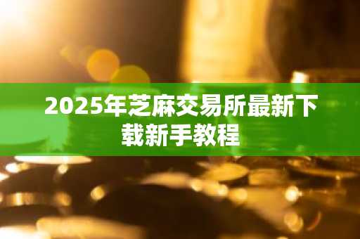 2025年芝麻交易所最新下载新手教程