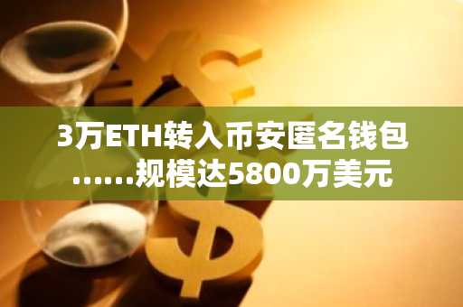 3万ETH转入币安匿名钱包……规模达5800万美元