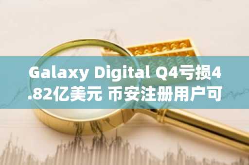 Galaxy Digital Q4亏损4.82亿美元 币安注册用户可实时追踪资产波动