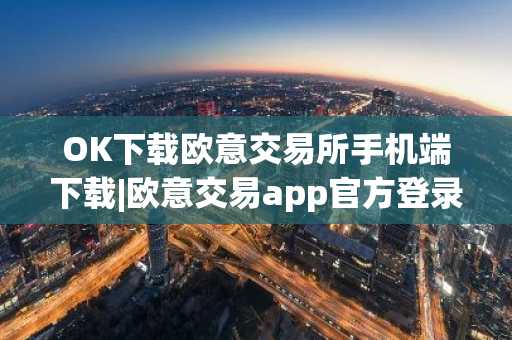 OK下载欧意交易所手机端下载|欧意交易app官方登录版下载