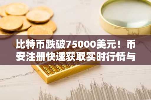 比特币跌破75000美元！币安注册快速获取实时行情与交易服务