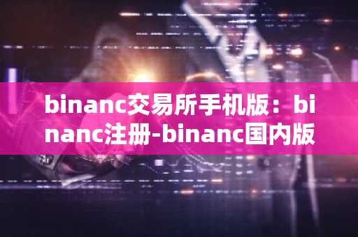 binanc交易所手机版：binanc注册-binanc国内版下载