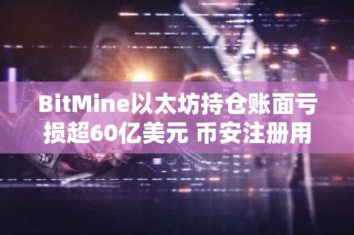 BitMine以太坊持仓账面亏损超60亿美元 币安注册用户可实时追踪行情