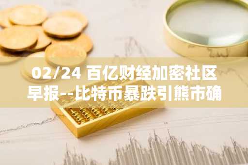 02/24 百亿财经加密社区早报--比特币暴跌引熊市确认