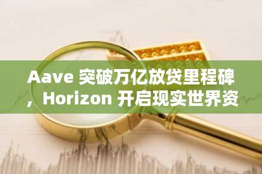 Aave 突破万亿放贷里程碑，Horizon 开启现实世界资产市场