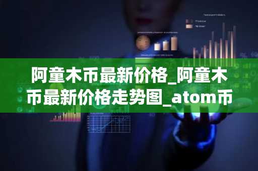 阿童木币最新价格_阿童木币最新价格走势图_atom币在哪个交易所_20230321