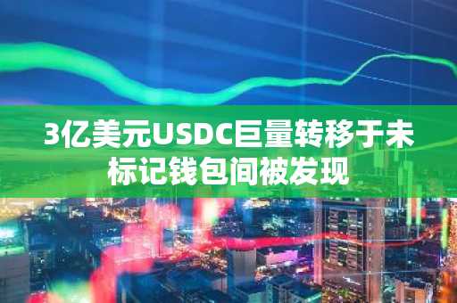3亿美元USDC巨量转移于未标记钱包间被发现