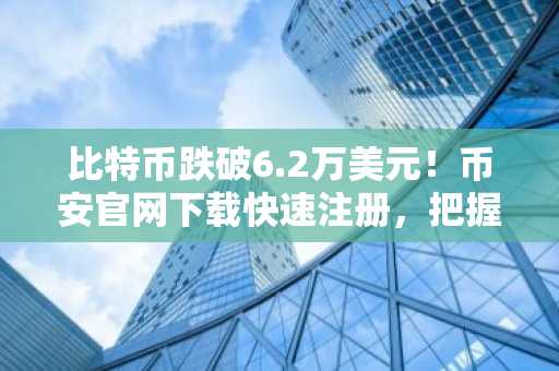 比特币跌破6.2万美元！币安官网下载快速注册，把握市场反转机遇