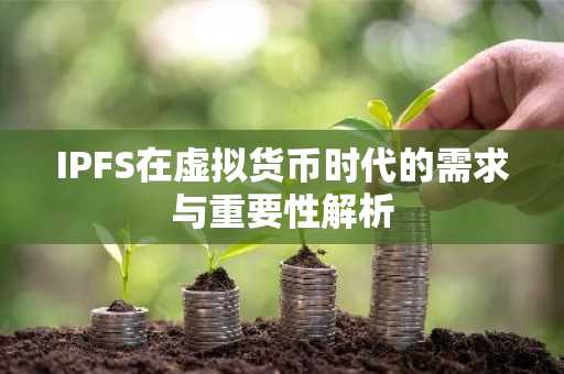 IPFS在虚拟货币时代的需求与重要性解析