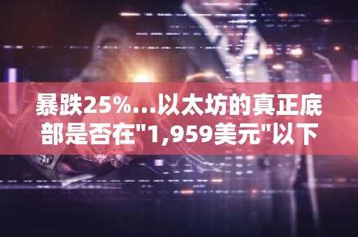 暴跌25%…以太坊的真正底部是否在"1,959美元"以下？