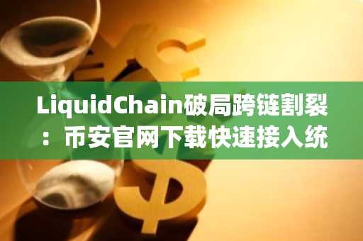 LiquidChain破局跨链割裂：币安官网下载快速接入统一流动性生态