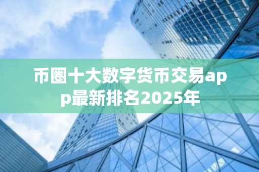 币圈十大数字货币交易app最新排名2025年