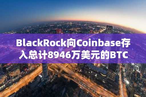 BlackRock向Coinbase存入总计8946万美元的BTC与ETH