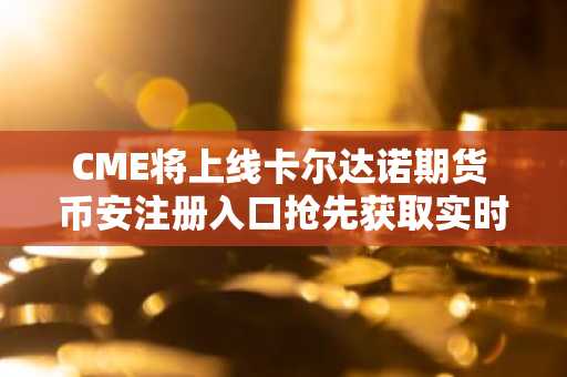 CME将上线卡尔达诺期货 币安注册入口抢先获取实时行情
