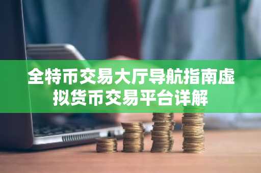 全特币交易大厅导航指南虚拟货币交易平台详解