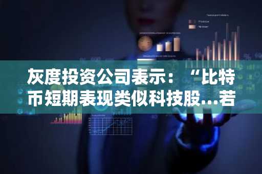 灰度投资公司表示：“比特币短期表现类似科技股…若要成为数字黄金，需克服波动性挑战”