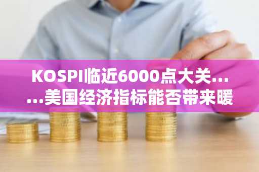 KOSPI临近6000点大关……美国经济指标能否带来暖风？
