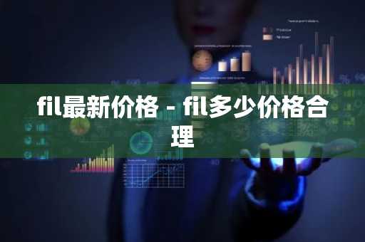 fil最新价格 - fil多少价格合理