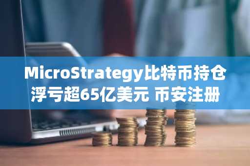 MicroStrategy比特币持仓浮亏超65亿美元 币安注册快速入场布局