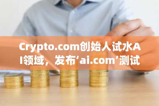 Crypto.com创始人试水AI领域，发布‘ai.com’测试版