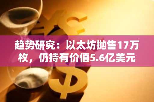 趋势研究：以太坊抛售17万枚，仍持有价值5.6亿美元