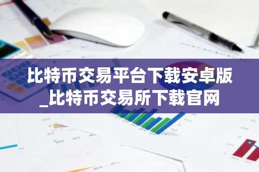 比特币交易平台下载安卓版_比特币交易所下载官网