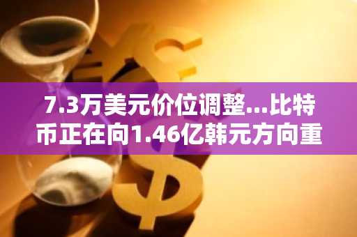 7.3万美元价位调整...比特币正在向1.46亿韩元方向重新蓄力？