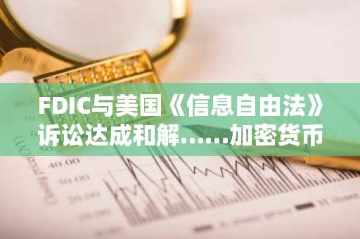 FDIC与美国《信息自由法》诉讼达成和解……加密货币"暂停交易请求"风波告终