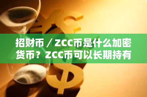 招财币／ZCC币是什么加密货币？ZCC币可以长期持有吗？