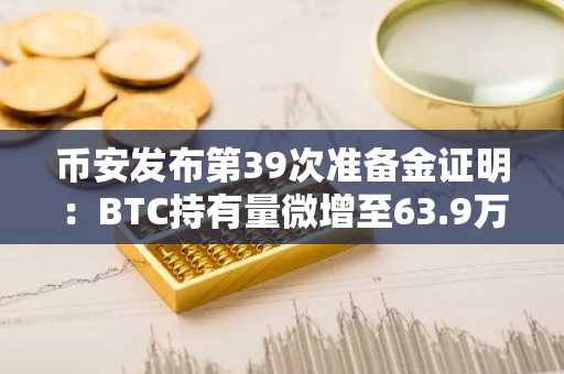 币安发布第39次准备金证明：BTC持有量微增至63.9万枚，ETH有所减少