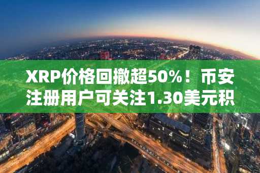 XRP价格回撤超50%！币安注册用户可关注1.30美元积累区
