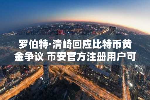 罗伯特·清崎回应比特币黄金争议 币安官方注册用户可实时追踪资产配置动态