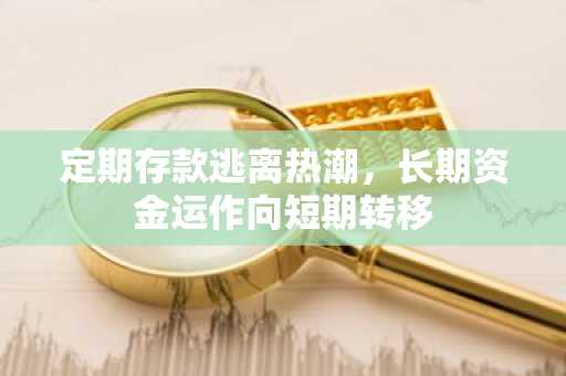 定期存款逃离热潮，长期资金运作向短期转移