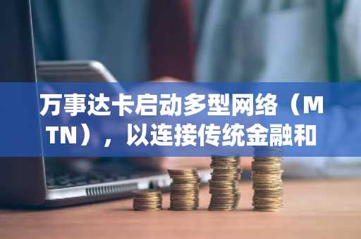 万事达卡启动多型网络（MTN），以连接传统金融和数字资产