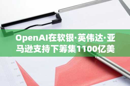 OpenAI在软银·英伟达·亚马逊支持下筹集1100亿美元…专注基础设施扩容