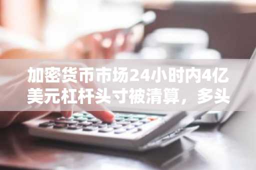 加密货币市场24小时内4亿美元杠杆头寸被清算，多头占比90%
