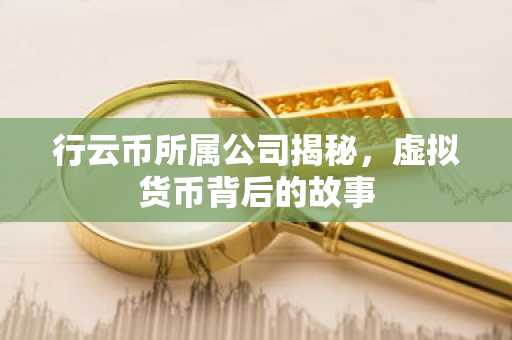 行云币所属公司揭秘，虚拟货币背后的故事