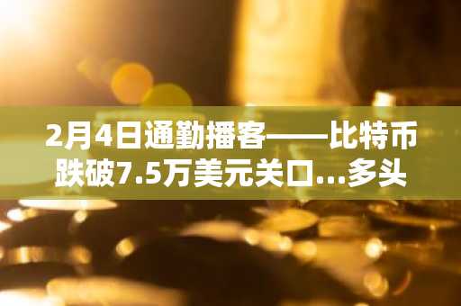 2月4日通勤播客——比特币跌破7.5万美元关口…多头清算占比高达88%